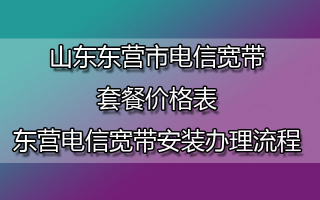 山东东营电信宽带套餐价格表-东营电信宽带安装办理流程