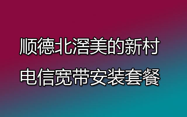 顺德北滘美的新村电信宽带安装套餐