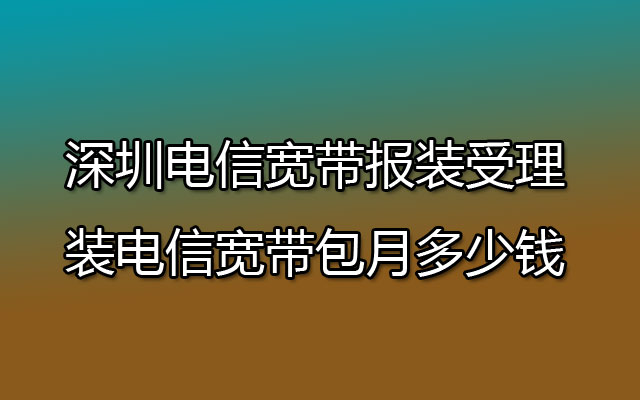 深圳电信宽带报装受理 装电信宽带包月多少钱