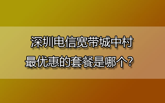 深圳电信宽带,深圳电信宽带城中村,深圳电信宽带套餐