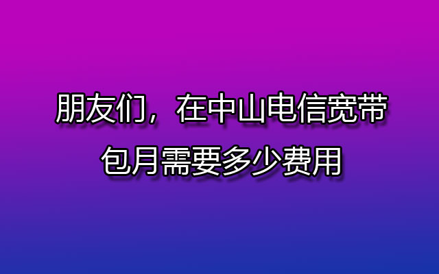 朋友们，在中山电信宽带包月需要多少费用