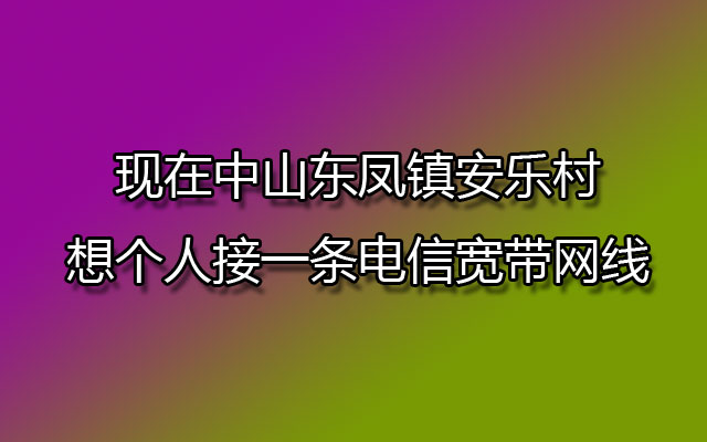 现在中山东凤镇安乐村…想个人接一条电信宽带网线