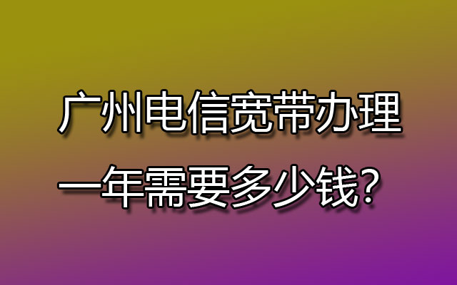 广州电信宽带办理一年需要多少钱？