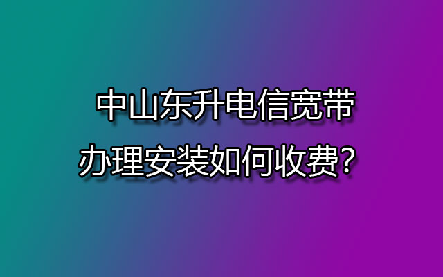 中山东升电信宽带办理安装如何收费？