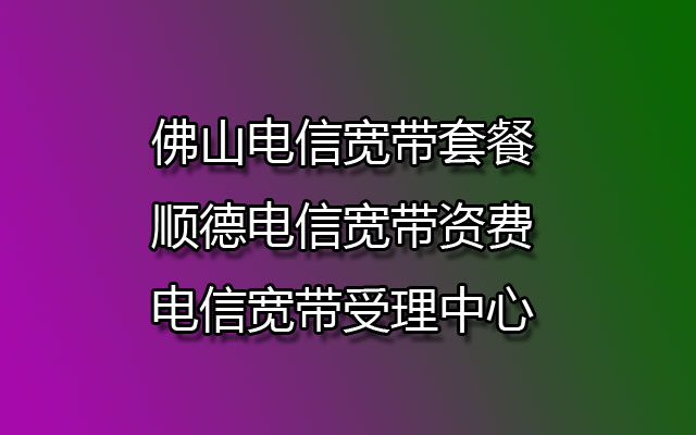 佛山电信宽带,顺德电信宽带,顺德电信宽带资费,佛山电信宽带套餐,顺德电信宽带受理