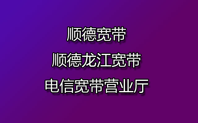 顺德电信宽带,顺德电信宽带营业厅,顺德龙江宽带