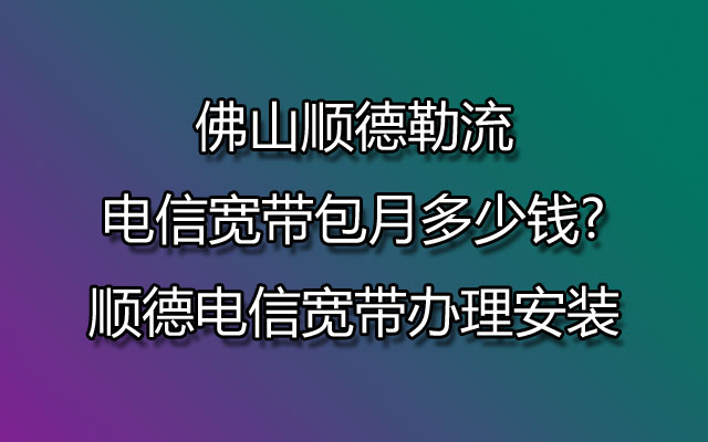 佛山顺德勒流电信宽带包月多少钱?顺德电信宽带办理安装