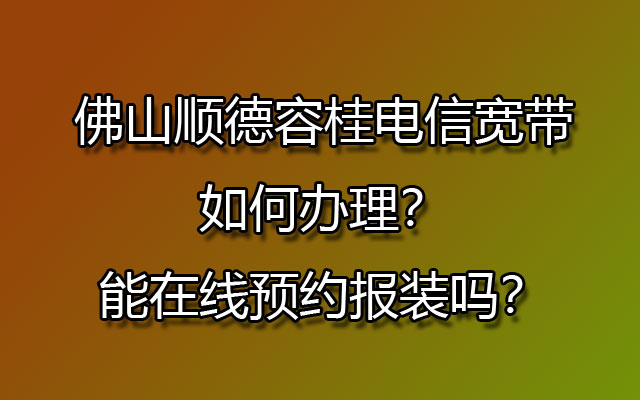 佛山顺德容桂电信宽带如何办理？能在线预约报装吗？