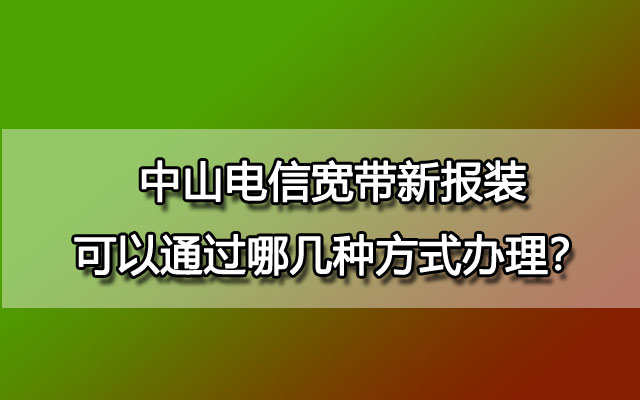 中山电信宽带新报装可以通过哪几种方式办理？