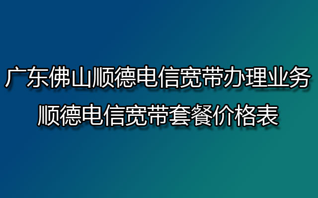 广东佛山顺德电信宽带办理业务-顺德电信宽带套餐价格表