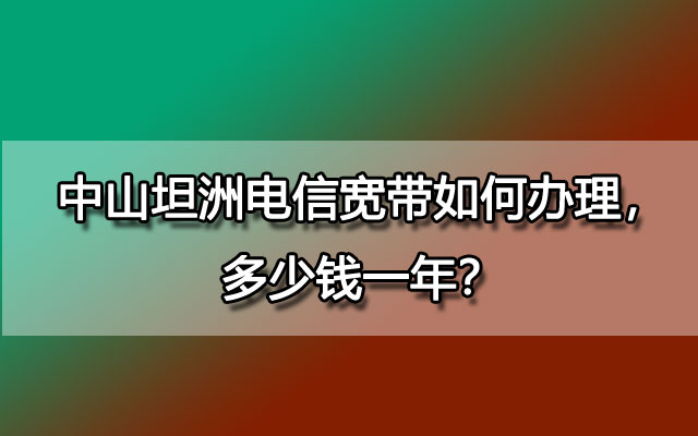 中山坦洲电信宽带,坦洲电信宽带,坦洲电信宽带如何办理,坦洲电信宽带多少钱一年