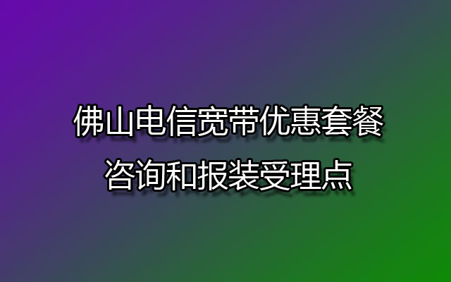 佛山电信宽带,佛山电信宽带优惠套餐,佛山电信宽带咨询,佛山电信宽带报装