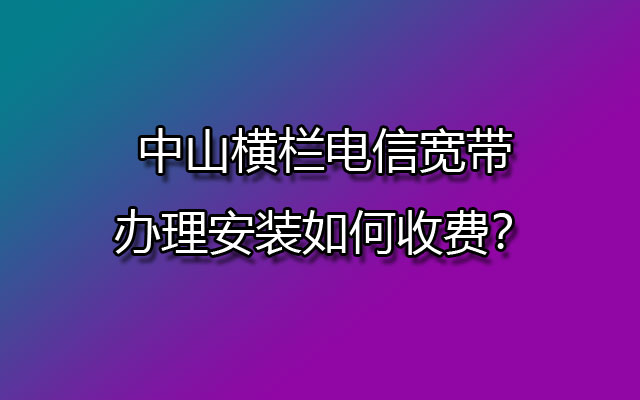 中山横栏电信宽带办理安装如何收费？