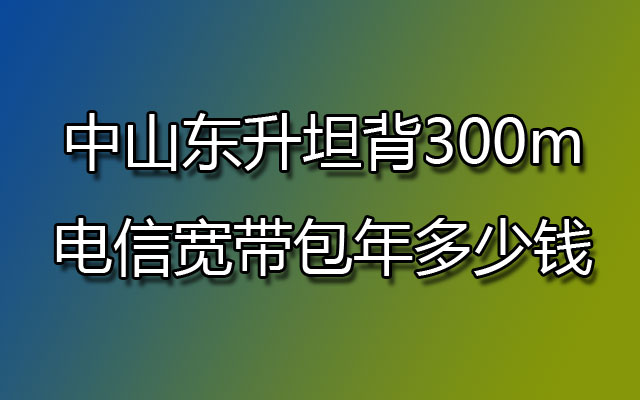 中山东升坦背300m电信宽带包年多少钱