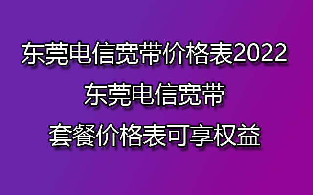 东莞电信宽带价格表2022 东莞电信宽带套餐价格表可享权益