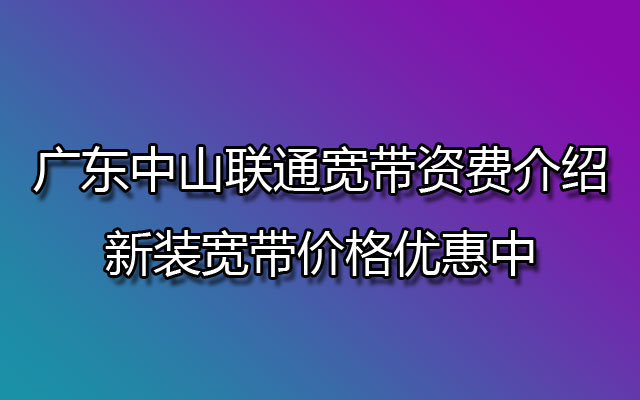 广东中山联通宽带资费介绍，新装宽带价格优惠中