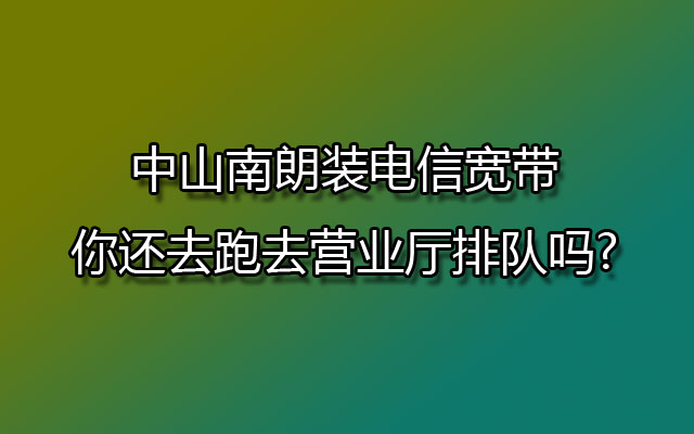 中山南朗装电信宽带你还去跑去营业厅排队吗?