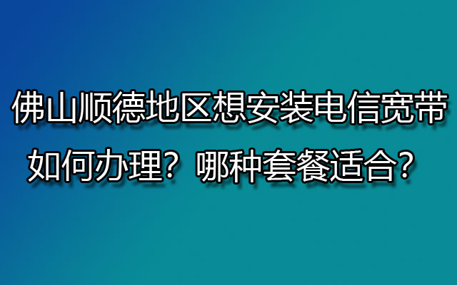 佛山顺德地区想安装电信宽带，如何办理？哪种套餐适合？