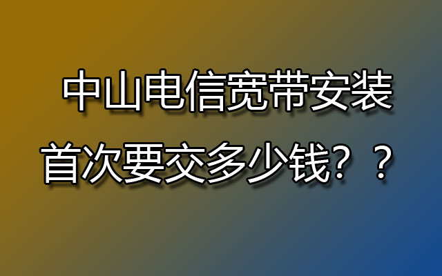 中山电信宽带安装首次要交多少钱？？