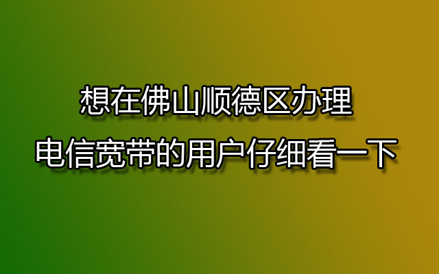 想在佛山顺德区办理电信宽带的用户仔细看一下