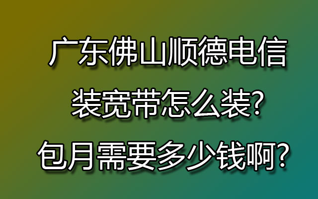 广东佛山顺德电信装宽带怎么装?包月需要多少钱啊? 