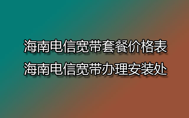 海南电信宽带,海南电信宽带套餐,海南电信宽带套餐价格表,海南电信宽带办理