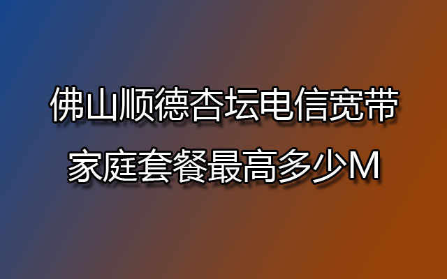 佛山顺德杏坛电信宽带家庭套餐最高多少M