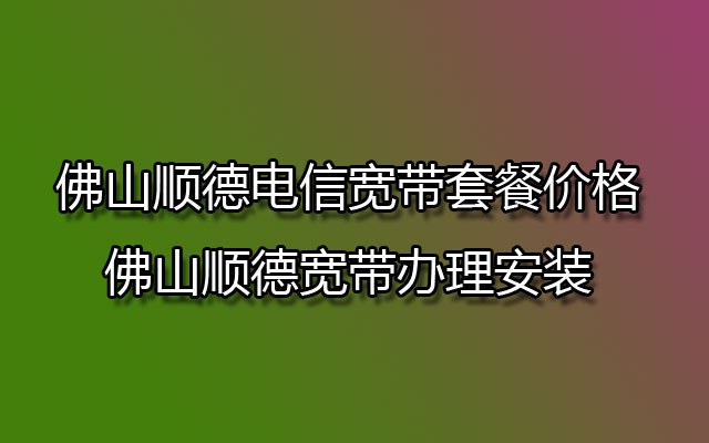 佛山顺德电信宽带套餐价格,佛山顺德宽带办理安装