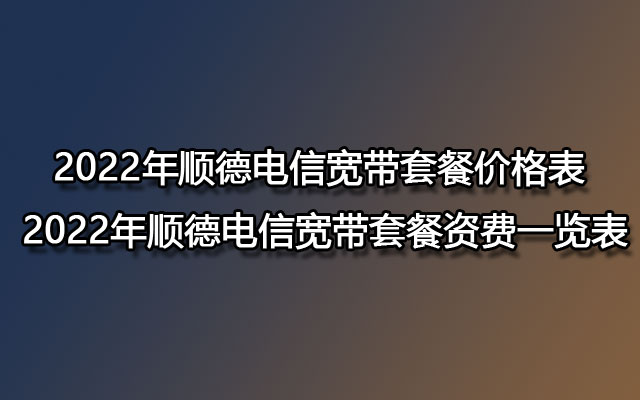 2022年顺德电信宽带套餐价格表 2022年顺德电信宽带套餐资费一览表