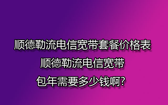 顺德勒流电信宽带套餐价格表 顺德勒流电信宽带包年需要多少钱啊? 