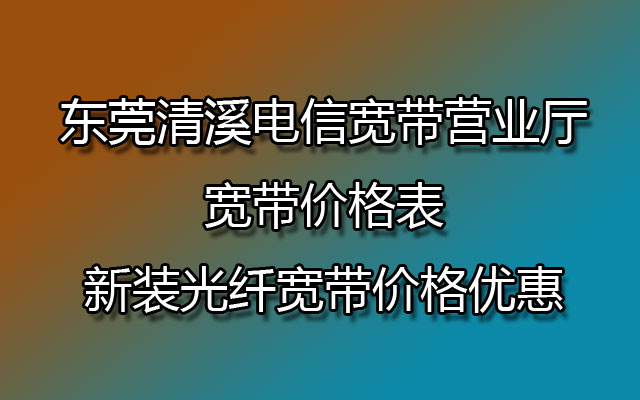 东莞清溪电信宽带营业厅宽带价格表-新装光纤宽带价格优惠