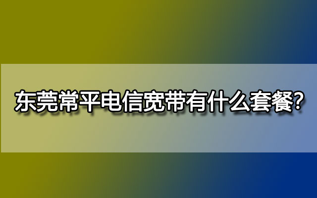 东莞常平电信宽带有什么套餐？