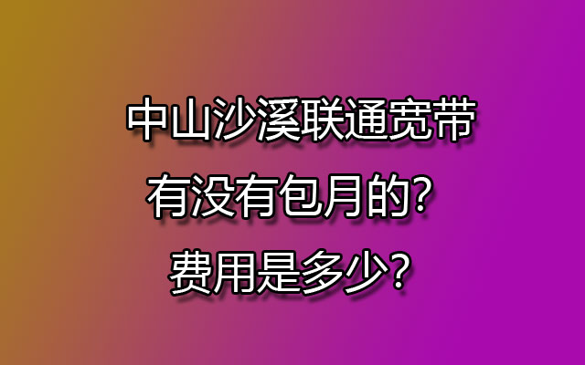 中山沙溪联通宽带有没有包月的？费用是多少？