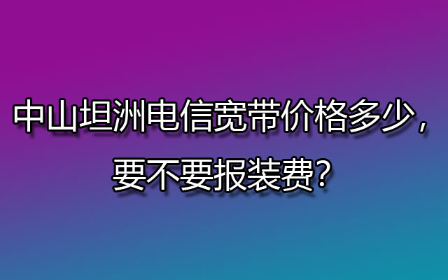 中山坦洲电信宽带,坦洲电信宽带,坦洲电信宽带价格,中山坦洲电信宽带报装费