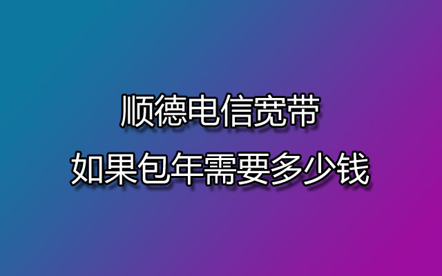 顺德电信宽带如果包年需要多少钱