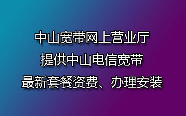 中山宽带网上营业厅提供中山电信宽带最新套餐资费、办理安装