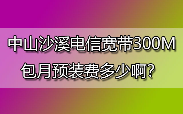 中山沙溪电信宽带,沙溪电信宽带,沙溪电信宽带300M包月