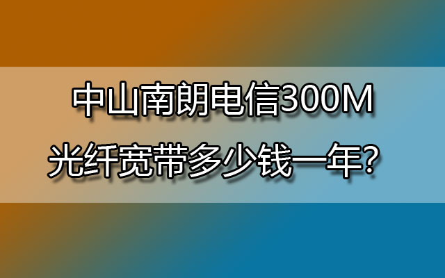 中山南朗电信300M光纤宽带多少钱一年？