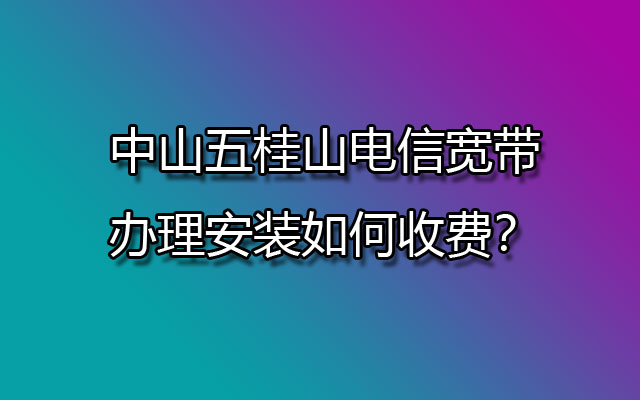 中山五桂山电信宽带办理安装如何收费？