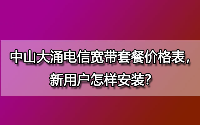 中山大涌电信宽带套餐价格表，新用户怎样安装？