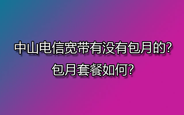 中山电信宽带有没有包月的？包月套餐如何？