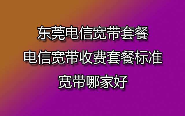 东莞电信宽带套餐,电信宽带收费套餐标准,宽带哪家好