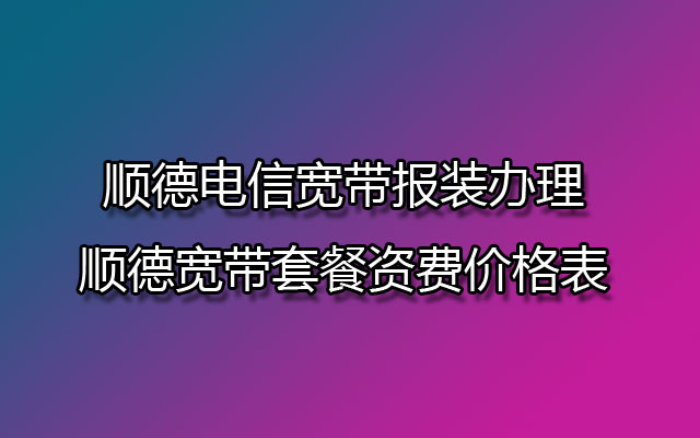 顺德电信宽带报装办理 顺德宽带套餐资费价格表