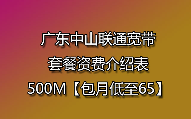 广东中山联通宽带套餐资费介绍表-500M【包月低至65】