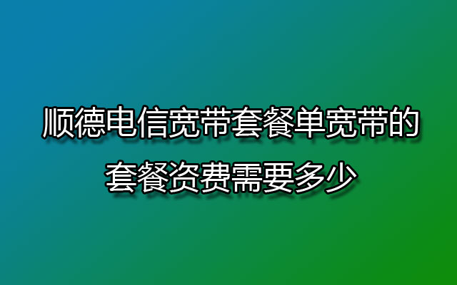 顺德电信宽带套餐单宽带的套餐资费需要多少