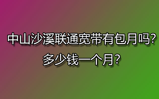 中山沙溪联通宽带有包月吗？多少钱一个月？