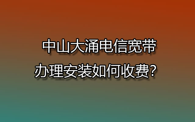 中山大涌电信宽带办理安装如何收费？