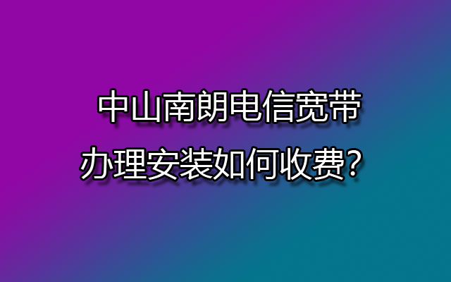 中山南朗电信宽带办理安装如何收费？