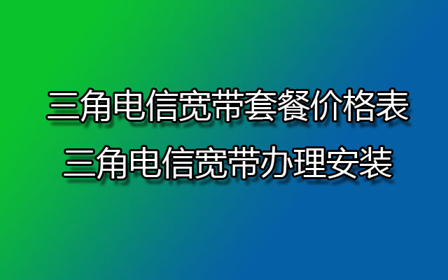 三角电信宽带,三角电信宽带套餐,三角电信宽带套餐价格表,三角电信宽带办理,三角电信宽带办理安装