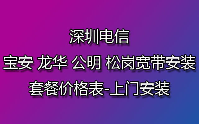 深圳电信宝安 龙华 公明 松岗宽带安装-套餐价格表-上门安装